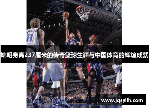 姚明身高237厘米的传奇篮球生涯与中国体育的辉煌成就