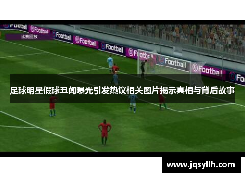 足球明星假球丑闻曝光引发热议相关图片揭示真相与背后故事