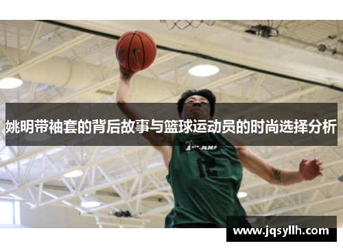 姚明带袖套的背后故事与篮球运动员的时尚选择分析