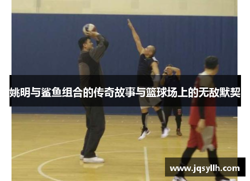 姚明与鲨鱼组合的传奇故事与篮球场上的无敌默契